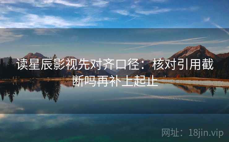 读星辰影视先对齐口径:核对引用截断吗再补上起止 读星辰影视先对齐口径:核对引用截断吗再补上起止