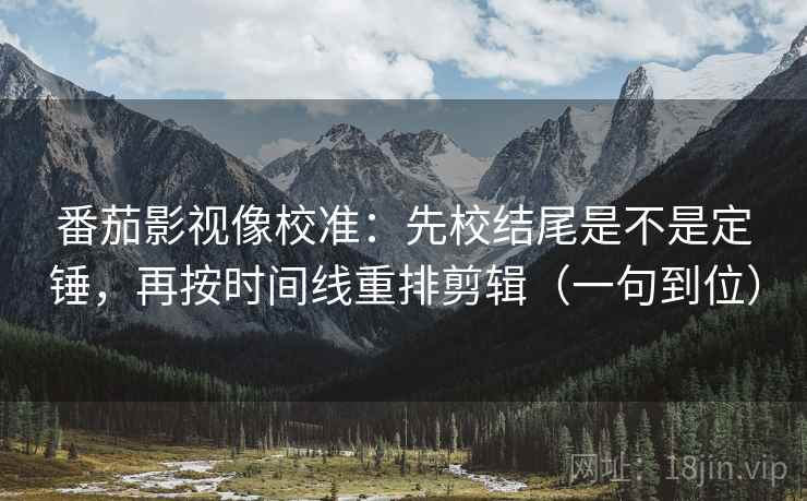 番茄影视像校准:先校结尾是不是定锤,再按时间线重排剪辑(一句到位) 番茄影视像校准:先校结尾是不是定锤,再按时间线重排剪辑(一句到位)