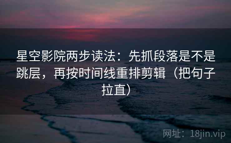 星空影院两步读法：先抓段落是不是跳层，再按时间线重排剪辑（把句子拉直）