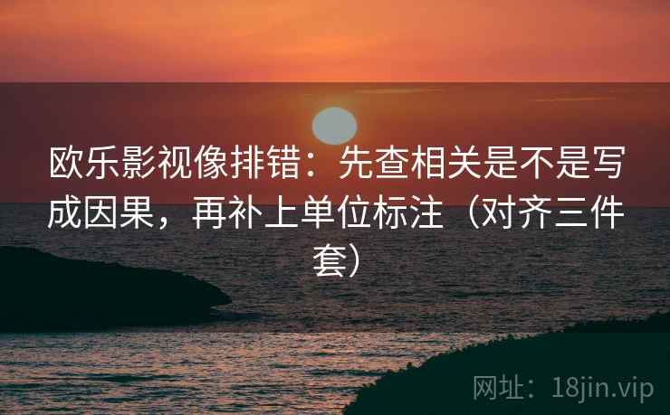 欧乐影视像排错：先查相关是不是写成因果，再补上单位标注（对齐三件套）