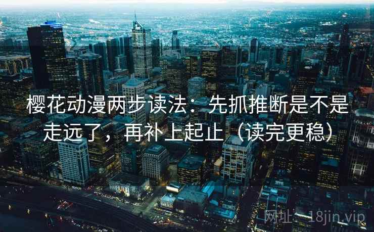 樱花动漫两步读法：先抓推断是不是走远了，再补上起止（读完更稳）