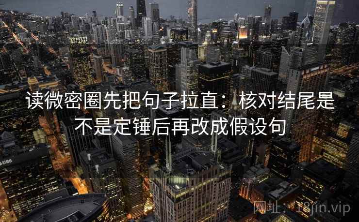 读微密圈先把句子拉直：核对结尾是不是定锤后再改成假设句