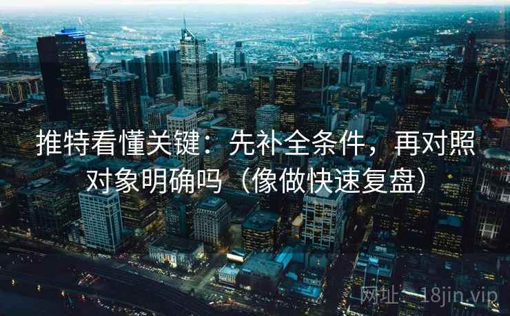 推特看懂关键:先补全条件,再对照对象明确吗(像做快速复盘) 推特看懂关键:先补全条件,再对照对象明确吗(像做快速复盘)
