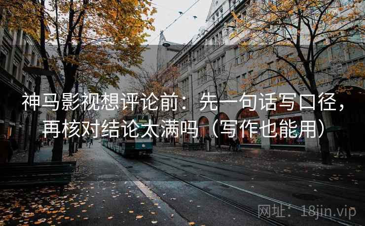神马影视想评论前:先一句话写口径,再核对结论太满吗(写作也能用) 神马影视想评论前:先一句话写口径,再核对结论太满吗(写作也能用)