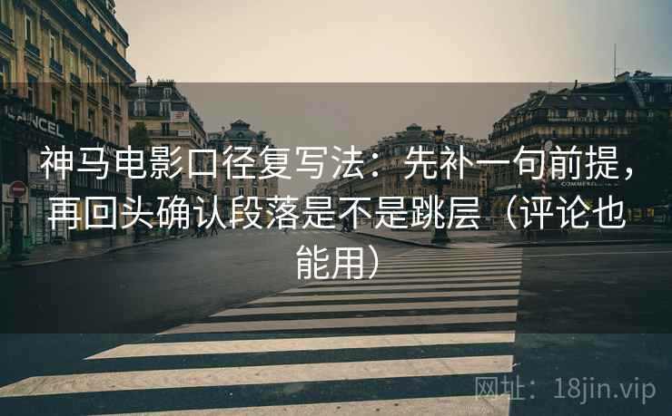 神马电影口径复写法:先补一句前提,再回头确认段落是不是跳层(评论也能用) 神马电影口径复写法:先补一句前提,再回头确认段落是不是跳层(评论也能用)
