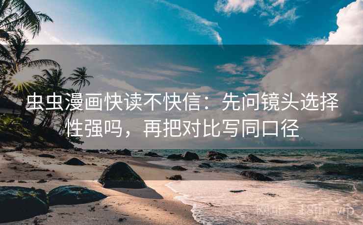 虫虫漫画快读不快信:先问镜头选择性强吗,再把对比写同口径 虫虫漫画快读不快信:先问镜头选择性强吗,再把对比写同口径