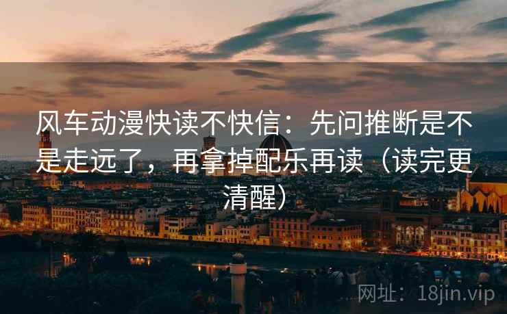 风车动漫快读不快信：先问推断是不是走远了，再拿掉配乐再读（读完更清醒）