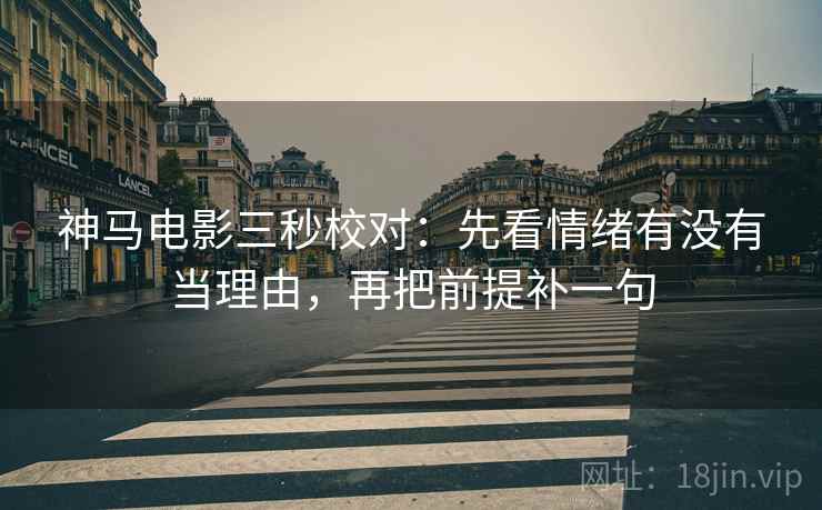 神马电影三秒校对:先看情绪有没有当理由,再把前提补一句 神马电影三秒校对:先看情绪有没有当理由,再把前提补一句
