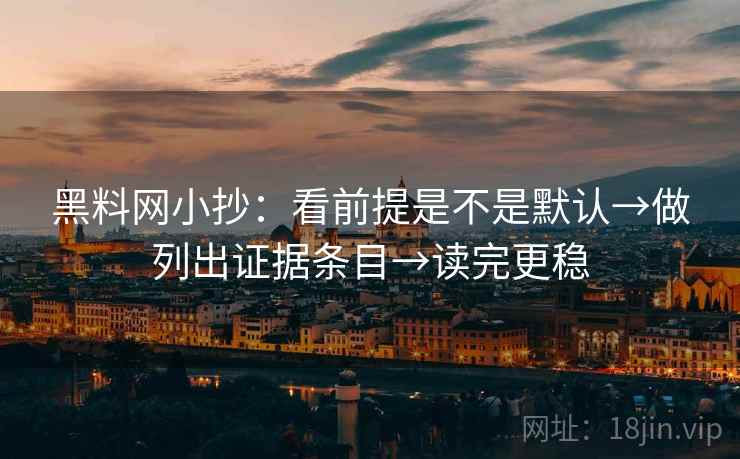 黑料网小抄：看前提是不是默认→做列出证据条目→读完更稳