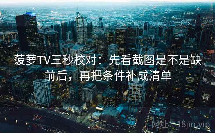 菠萝TV三秒校对:先看截图是不是缺前后,再把条件补成清单 菠萝TV三秒校对:先看截图是不是缺前后,再把条件补成清单