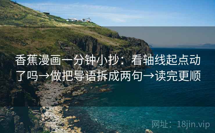 香蕉漫画一分钟小抄：看轴线起点动了吗→做把导语拆成两句→读完更顺