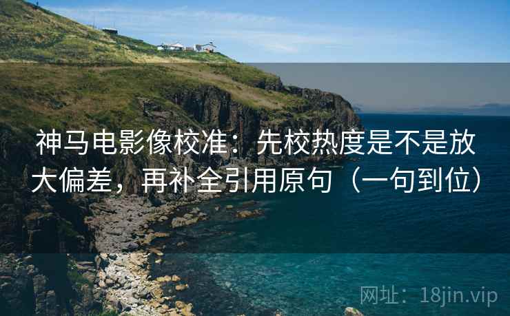 神马电影像校准：先校热度是不是放大偏差，再补全引用原句（一句到位）