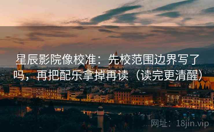 星辰影院像校准:先校范围边界写了吗,再把配乐拿掉再读(读完更清醒) 星辰影院像校准:先校范围边界写了吗,再把配乐拿掉再读(读完更清醒)