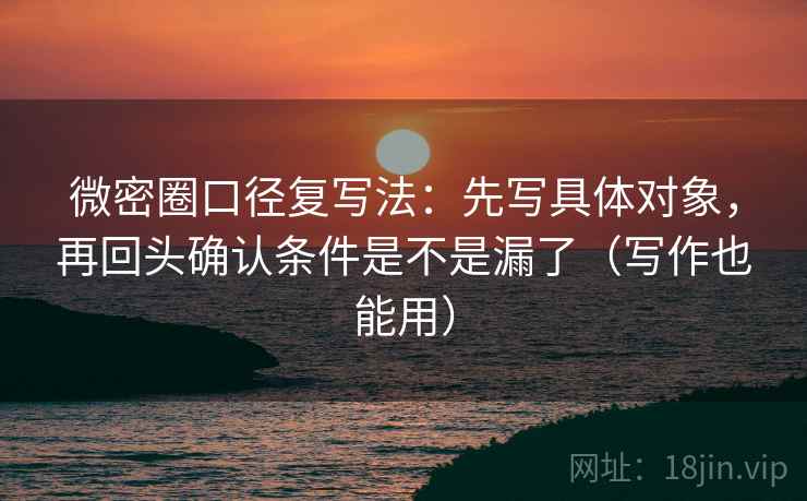 微密圈口径复写法:先写具体对象,再回头确认条件是不是漏了(写作也能用) 微密圈口径复写法:先写具体对象,再回头确认条件是不是漏了(写作也能用)