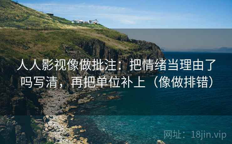 人人影视像做批注：把情绪当理由了吗写清，再把单位补上（像做排错）