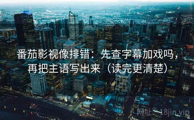 番茄影视像排错：先查字幕加戏吗，再把主语写出来（读完更清楚）