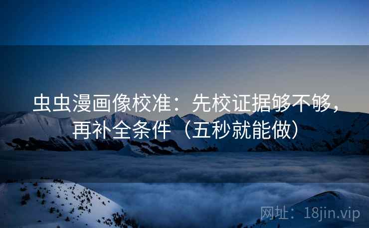 虫虫漫画像校准：先校证据够不够，再补全条件（五秒就能做）