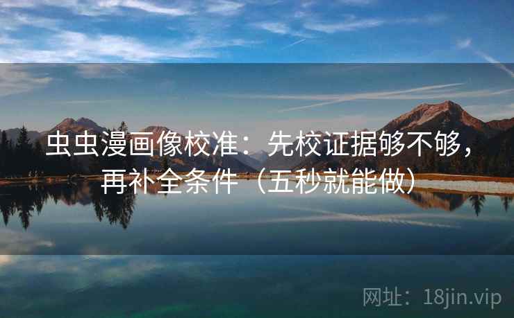虫虫漫画像校准：先校证据够不够，再补全条件（五秒就能做）