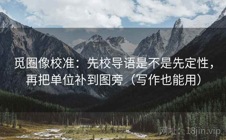 觅圈像校准：先校导语是不是先定性，再把单位补到图旁（写作也能用）