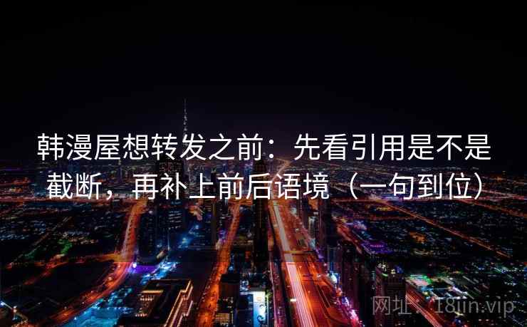 韩漫屋想转发之前:先看引用是不是截断,再补上前后语境(一句到位) 韩漫屋想转发之前:先看引用是不是截断,再补上前后语境(一句到位)