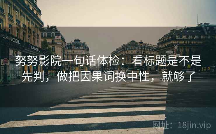 努努影院一句话体检:看标题是不是先判,做把因果词换中性,就够了 努努影院一句话体检:看标题是不是先判,做把因果词换中性,就够了