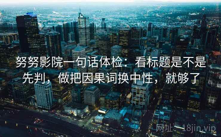 努努影院一句话体检：看标题是不是先判，做把因果词换中性，就够了