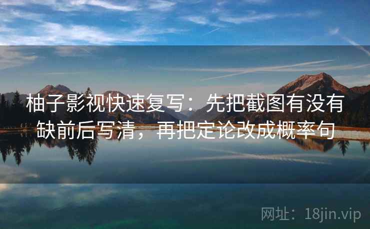 柚子影视快速复写:先把截图有没有缺前后写清,再把定论改成概率句 柚子影视快速复写:先把截图有没有缺前后写清,再把定论改成概率句