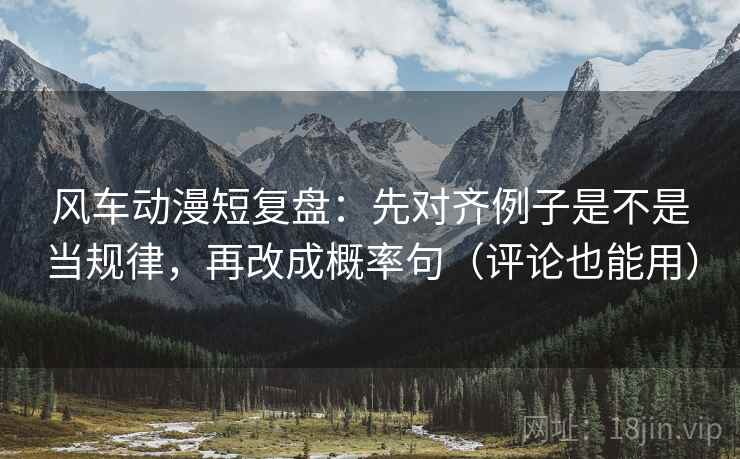 风车动漫短复盘：先对齐例子是不是当规律，再改成概率句（评论也能用）
