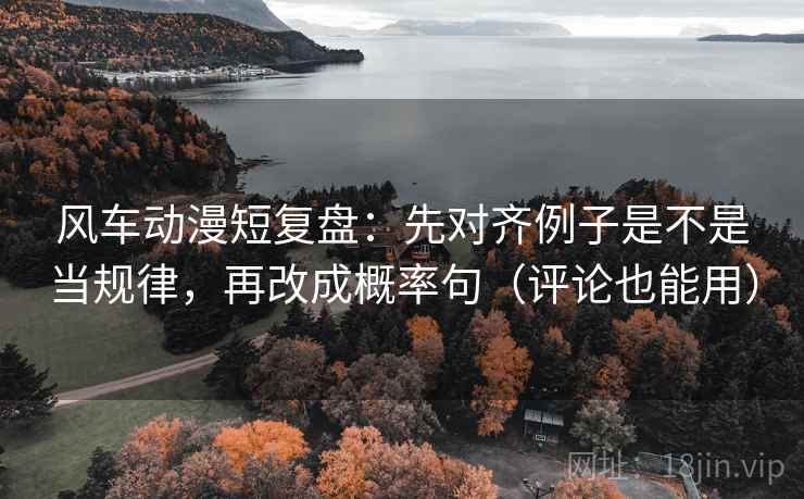 风车动漫短复盘:先对齐例子是不是当规律,再改成概率句(评论也能用) 风车动漫短复盘:先对齐例子是不是当规律,再改成概率句(评论也能用)