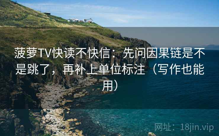 菠萝TV快读不快信：先问因果链是不是跳了，再补上单位标注（写作也能用）