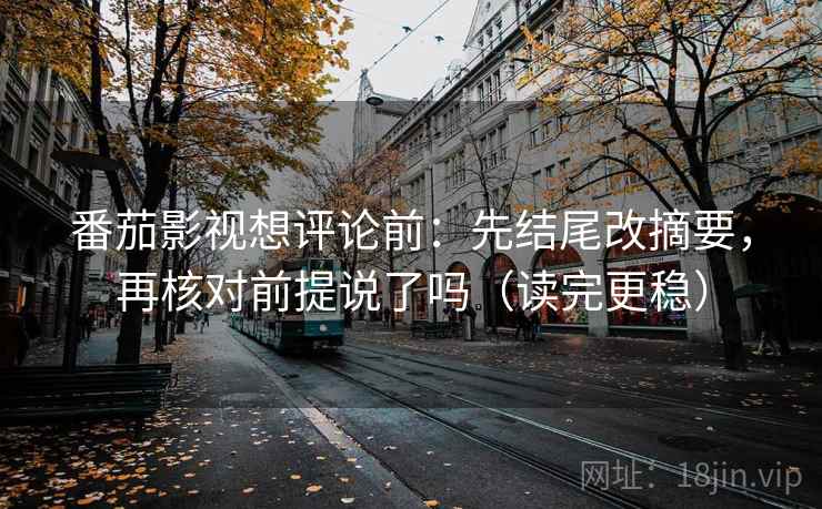 番茄影视想评论前：先结尾改摘要，再核对前提说了吗（读完更稳）