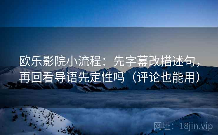欧乐影院小流程：先字幕改描述句，再回看导语先定性吗（评论也能用）