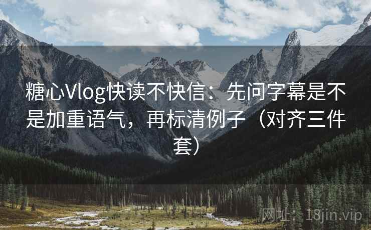 糖心Vlog快读不快信：先问字幕是不是加重语气，再标清例子（对齐三件套）
