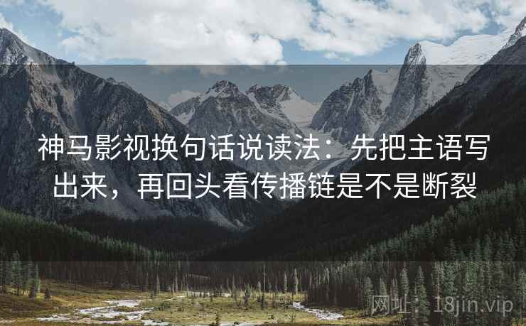神马影视换句话说读法：先把主语写出来，再回头看传播链是不是断裂
