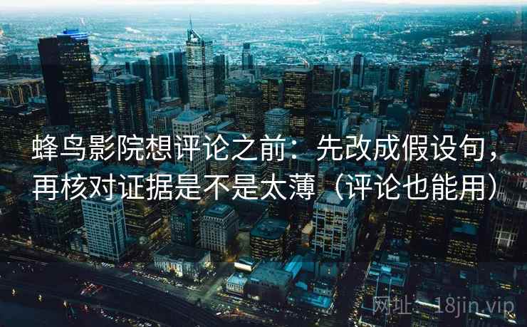 蜂鸟影院想评论之前:先改成假设句,再核对证据是不是太薄(评论也能用) 蜂鸟影院想评论之前:先改成假设句,再核对证据是不是太薄(评论也能用)