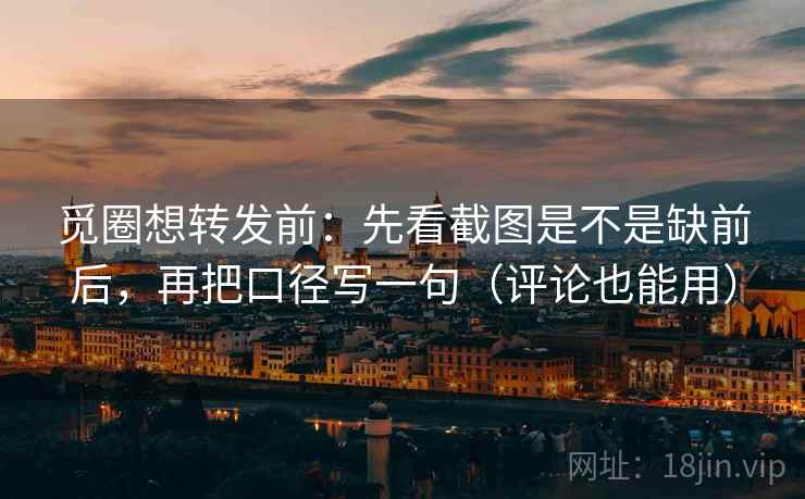 觅圈想转发前:先看截图是不是缺前后,再把口径写一句(评论也能用) 觅圈想转发前:先看截图是不是缺前后,再把口径写一句(评论也能用)