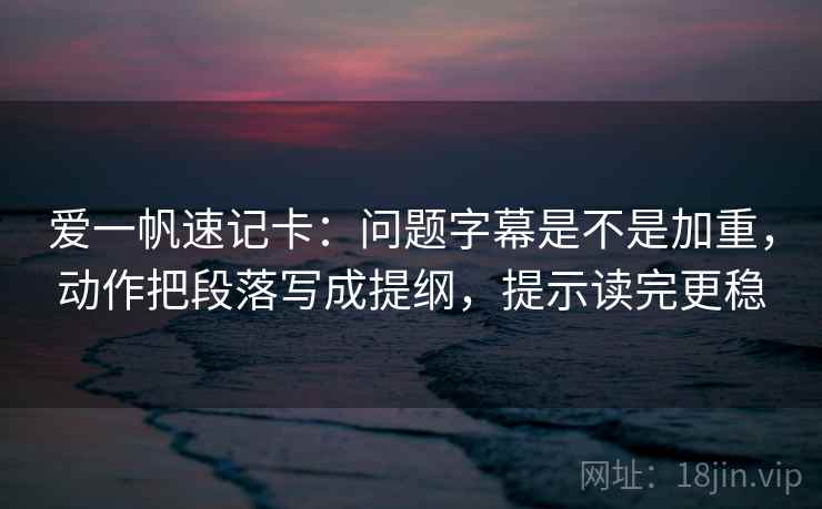 爱一帆速记卡:问题字幕是不是加重,动作把段落写成提纲,提示读完更稳 爱一帆速记卡:问题字幕是不是加重,动作把段落写成提纲,提示读完更稳