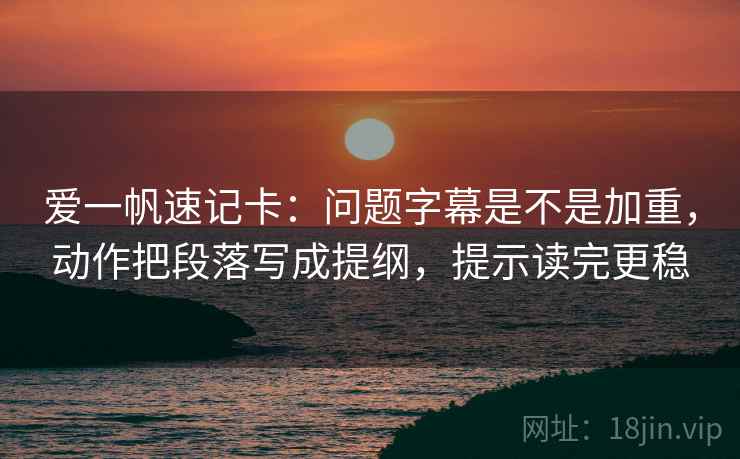 爱一帆速记卡：问题字幕是不是加重，动作把段落写成提纲，提示读完更稳