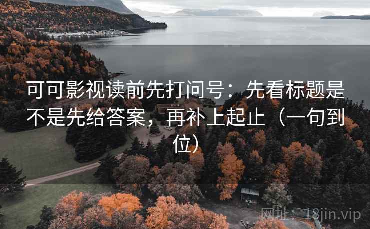 可可影视读前先打问号：先看标题是不是先给答案，再补上起止（一句到位）