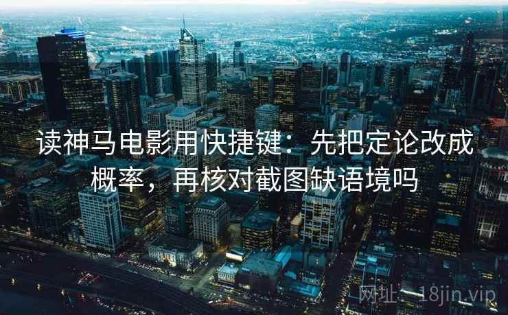 读神马电影用快捷键：先把定论改成概率，再核对截图缺语境吗