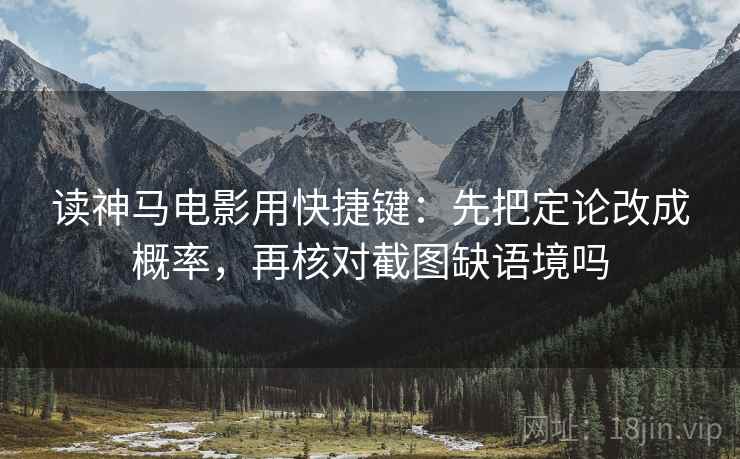 读神马电影用快捷键:先把定论改成概率,再核对截图缺语境吗 读神马电影用快捷键:先把定论改成概率,再核对截图缺语境吗