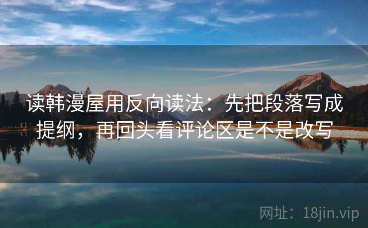 读韩漫屋用反向读法：先把段落写成提纲，再回头看评论区是不是改写