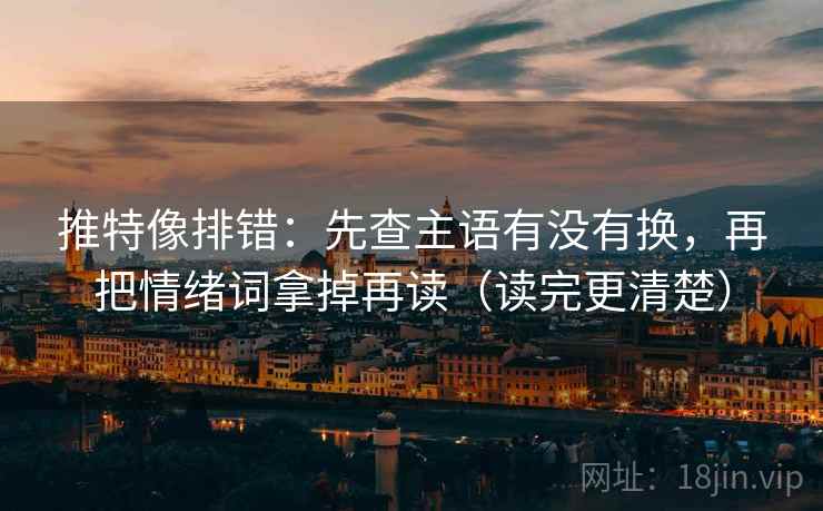 推特像排错：先查主语有没有换，再把情绪词拿掉再读（读完更清楚）
