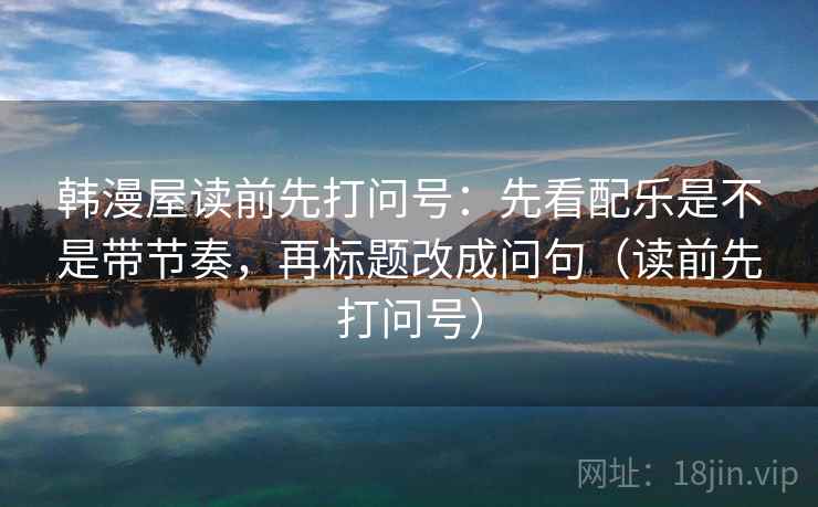 韩漫屋读前先打问号：先看配乐是不是带节奏，再标题改成问句（读前先打问号）