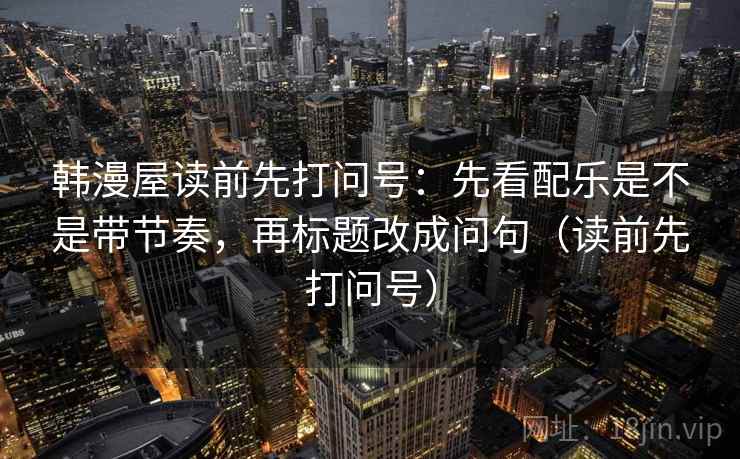 韩漫屋读前先打问号:先看配乐是不是带节奏,再标题改成问句(读前先打问号) 韩漫屋读前先打问号:先看配乐是不是带节奏,再标题改成问句(读前先打问号)