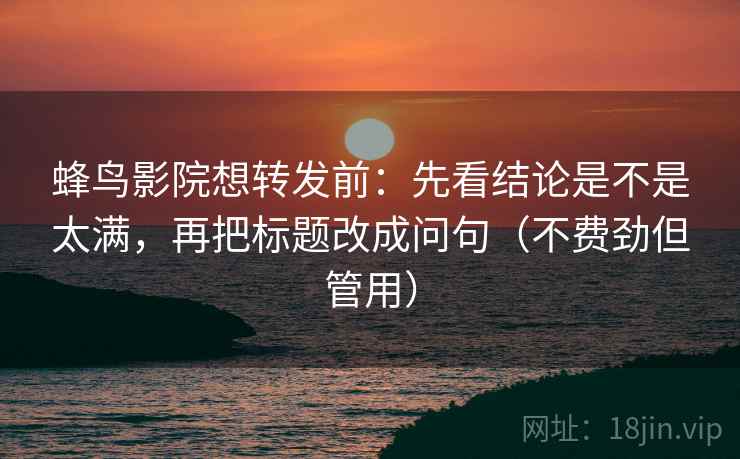 蜂鸟影院想转发前:先看结论是不是太满,再把标题改成问句(不费劲但管用) 蜂鸟影院想转发前:先看结论是不是太满,再把标题改成问句(不费劲但管用)
