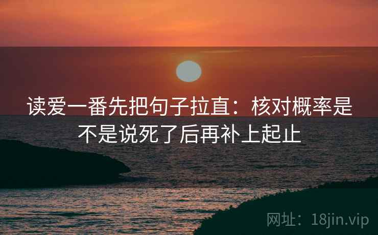 读爱一番先把句子拉直：核对概率是不是说死了后再补上起止