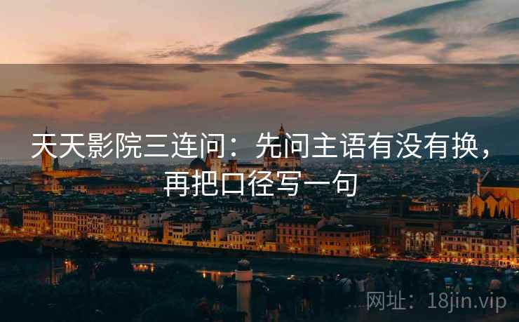 天天影院三连问：先问主语有没有换，再把口径写一句