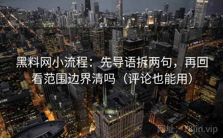 黑料网小流程:先导语拆两句,再回看范围边界清吗(评论也能用) 黑料网小流程:先导语拆两句,再回看范围边界清吗(评论也能用)