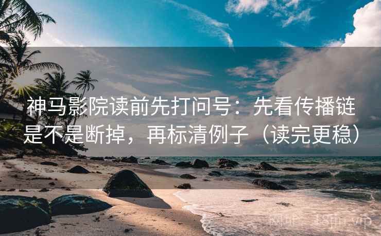 神马影院读前先打问号：先看传播链是不是断掉，再标清例子（读完更稳）